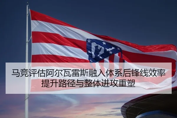 马竞评估阿尔瓦雷斯融入体系后锋线效率提升路径与整体进攻重塑